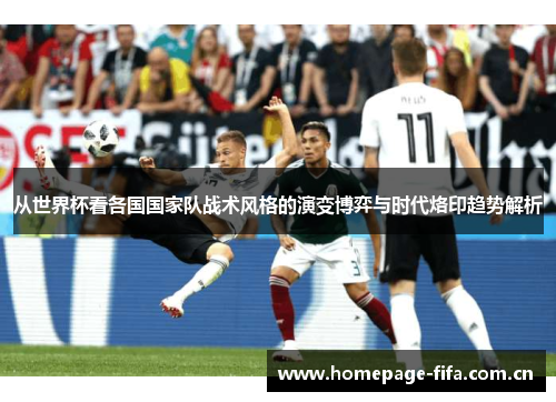 从世界杯看各国国家队战术风格的演变博弈与时代烙印趋势解析 从世界杯看各国国家队战术风格的演变博弈与时代烙印趋势解析